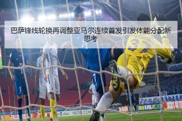 巴萨锋线轮换再调整亚马尔连续首发引发体能分配新思考